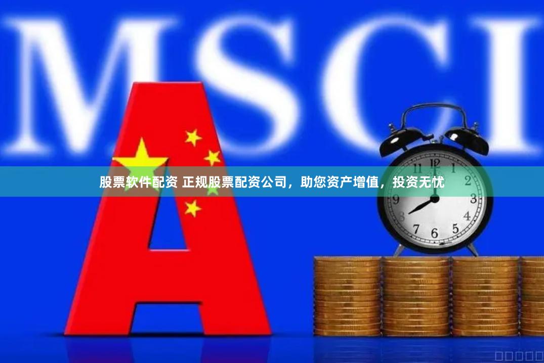 股票软件配资 正规股票配资公司，助您资产增值，投资无忧