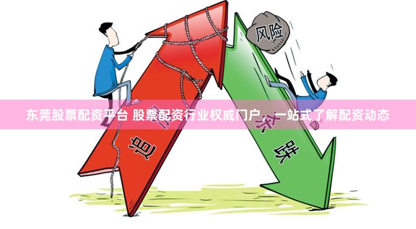 东莞股票配资平台 股票配资行业权威门户，一站式了解配资动态