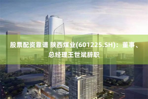 股票配资靠谱 陕西煤业(601225.SH)：董事、总经理王世斌辞职