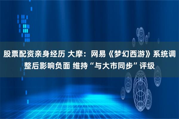 股票配资亲身经历 大摩：网易《梦幻西游》系统调整后影响负面 维持“与大市同步”评级