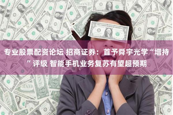 专业股票配资论坛 招商证券：首予舜宇光学“增持”评级 智能手机业务复苏有望超预期