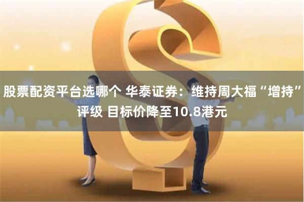 股票配资平台选哪个 华泰证券：维持周大福“增持”评级 目标价降至10.8港元
