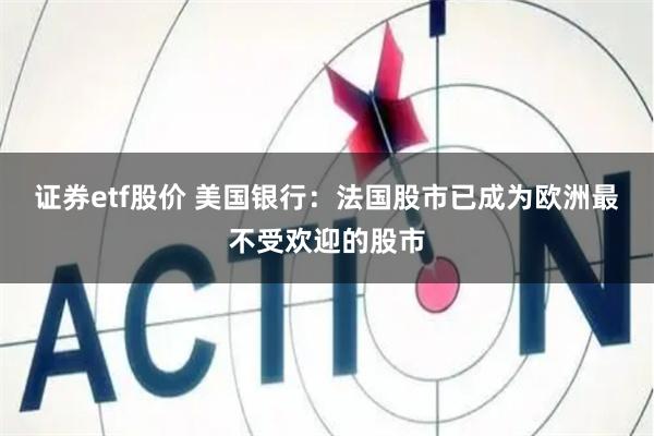 证券etf股价 美国银行：法国股市已成为欧洲最不受欢迎的股市