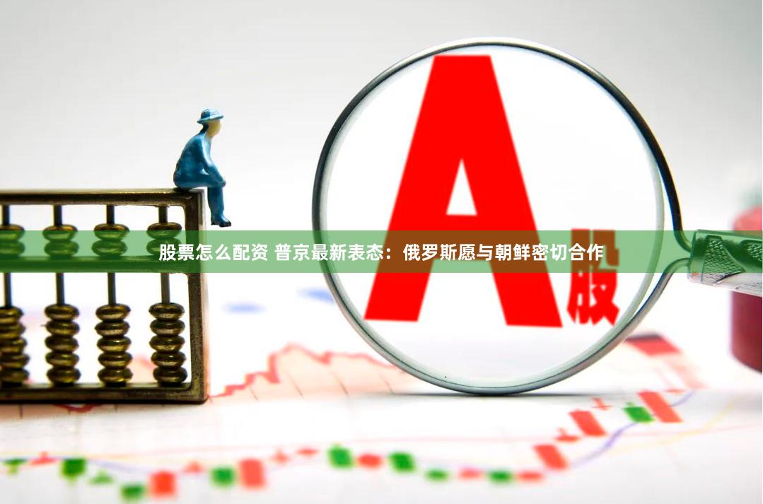 股票怎么配资 普京最新表态：俄罗斯愿与朝鲜密切合作