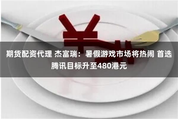 期货配资代理 杰富瑞：暑假游戏市场将热闹 首选腾讯目标升至480港元