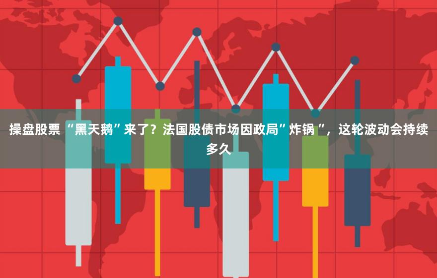 操盘股票 “黑天鹅”来了？法国股债市场因政局”炸锅“，这轮波动会持续多久
