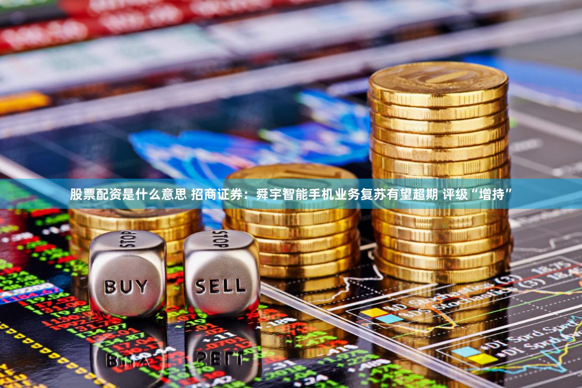 股票配资是什么意思 招商证券：舜宇智能手机业务复苏有望超期 评级“增持”