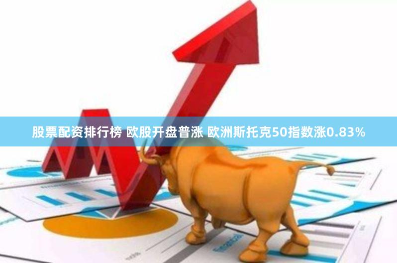 股票配资排行榜 欧股开盘普涨 欧洲斯托克50指数涨0.83%