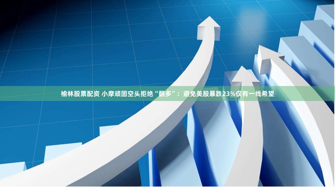 榆林股票配资 小摩顽固空头拒绝“翻多”：避免美股暴跌23%仅有一线希望