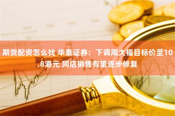 期货配资怎么找 华泰证券：下调周大福目标价至10.8港元 同店销售有望逐步修复