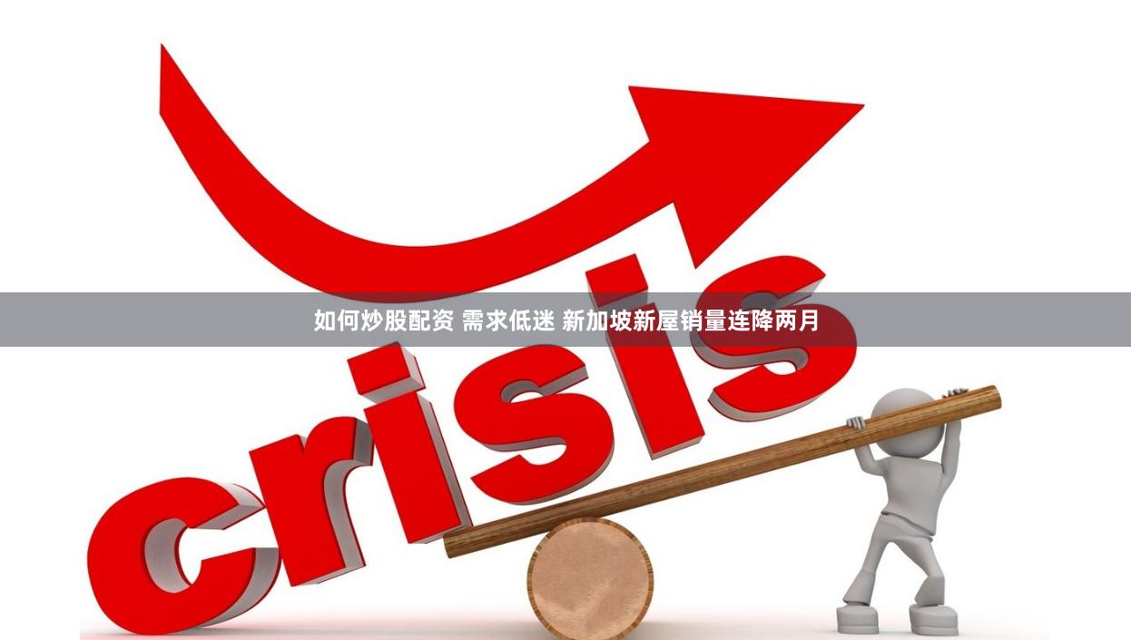 如何炒股配资 需求低迷 新加坡新屋销量连降两月