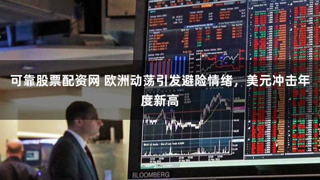 可靠股票配资网 欧洲动荡引发避险情绪，美元冲击年度新高