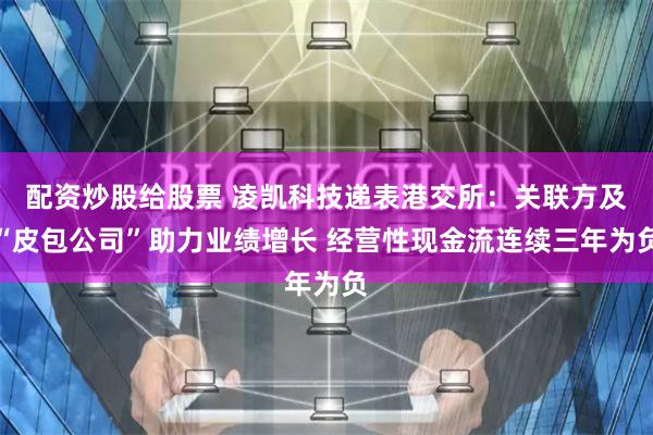 配资炒股给股票 凌凯科技递表港交所：关联方及“皮包公司”助力业绩增长 经营性现金流连续三年为负