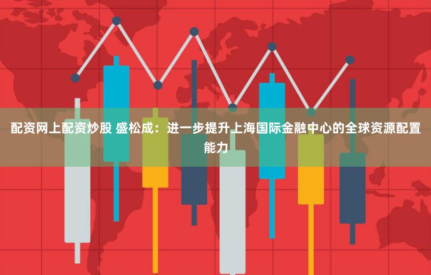 配资网上配资炒股 盛松成：进一步提升上海国际金融中心的全球资源配置能力