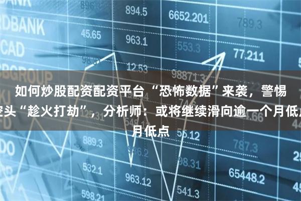如何炒股配资配资平台 “恐怖数据”来袭，警惕空头“趁火打劫”，分析师：或将继续滑向逾一个月低点