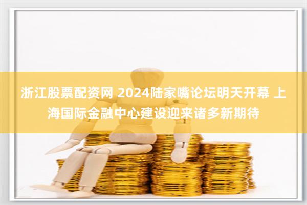 浙江股票配资网 2024陆家嘴论坛明天开幕 上海国际金融中心建设迎来诸多新期待