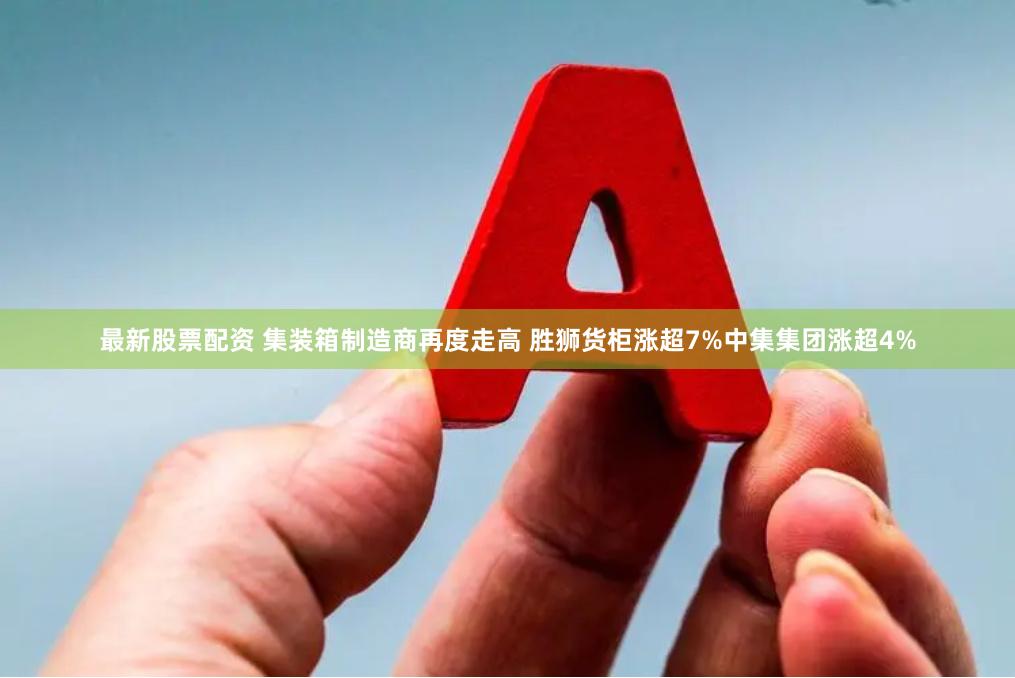 最新股票配资 集装箱制造商再度走高 胜狮货柜涨超7%中集集团涨超4%