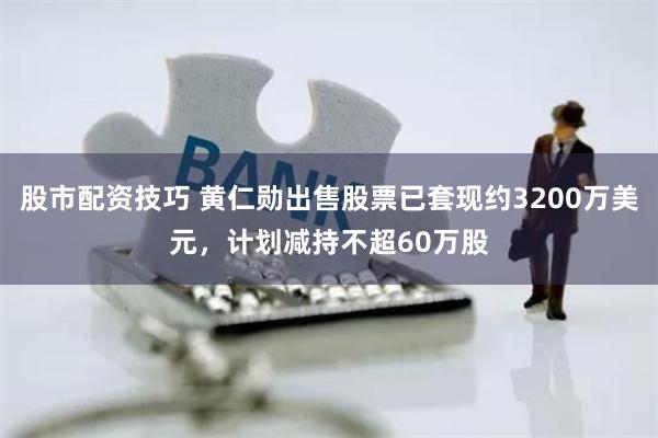 股市配资技巧 黄仁勋出售股票已套现约3200万美元，计划减持不超60万股