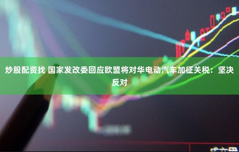 炒股配资找 国家发改委回应欧盟将对华电动汽车加征关税：坚决反对