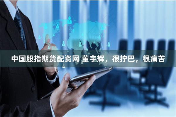 中国股指期货配资网 董宇辉，很拧巴，很痛苦