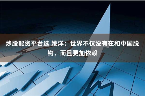炒股配资平台选 姚洋：世界不仅没有在和中国脱钩，而且更加依赖