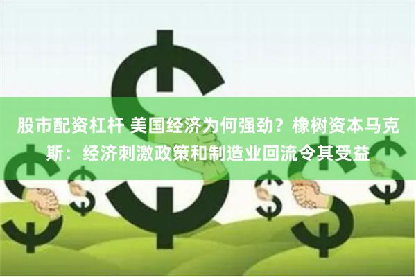 股市配资杠杆 美国经济为何强劲？橡树资本马克斯：经济刺激政策和制造业回流令其受益