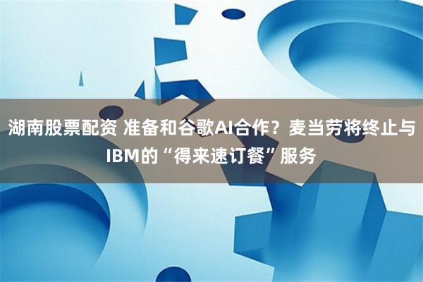湖南股票配资 准备和谷歌AI合作？麦当劳将终止与IBM的“得来速订餐”服务