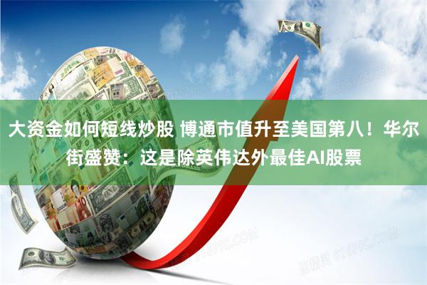 大资金如何短线炒股 博通市值升至美国第八！华尔街盛赞：这是除英伟达外最佳AI股票