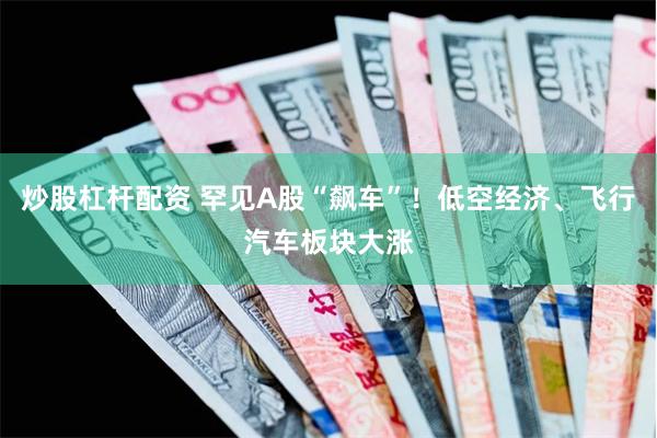 炒股杠杆配资 罕见A股“飙车”！低空经济、飞行汽车板块大涨