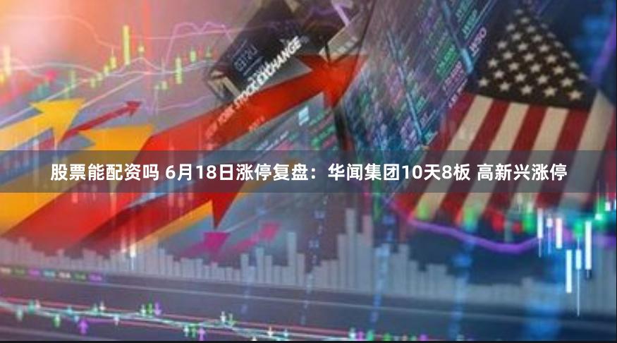 股票能配资吗 6月18日涨停复盘：华闻集团10天8板 高新兴涨停