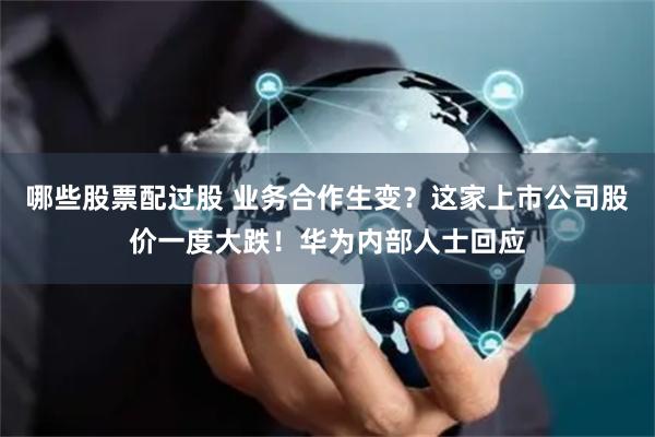 哪些股票配过股 业务合作生变？这家上市公司股价一度大跌！华为内部人士回应