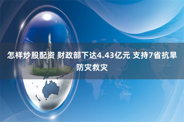 怎样炒股配资 财政部下达4.43亿元 支持7省抗旱防灾救灾