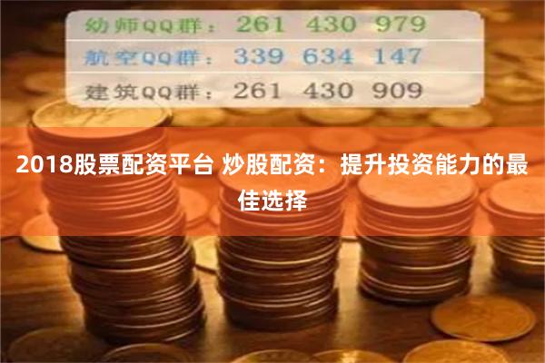 2018股票配资平台 炒股配资：提升投资能力的最佳选择