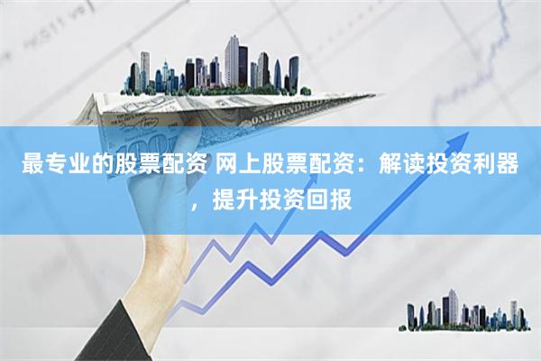 最专业的股票配资 网上股票配资：解读投资利器，提升投资回报