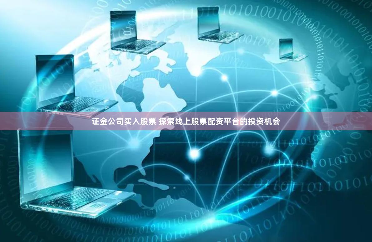 证金公司买入股票 探索线上股票配资平台的投资机会