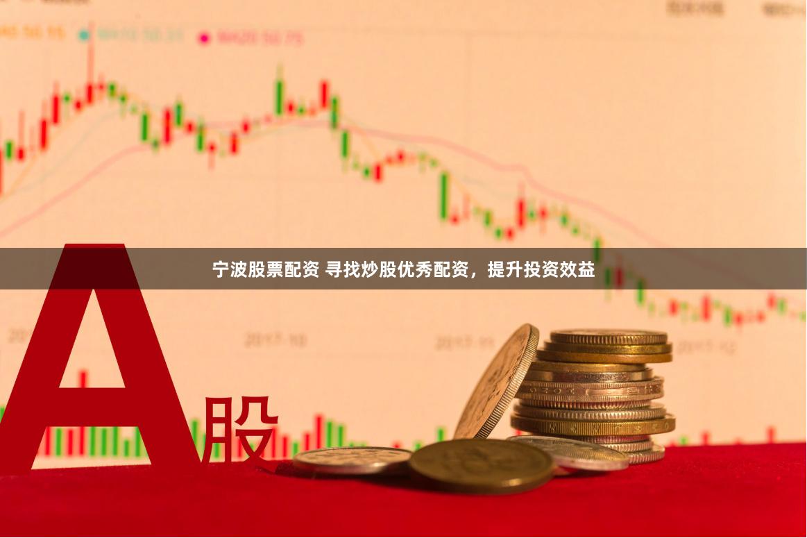 宁波股票配资 寻找炒股优秀配资，提升投资效益