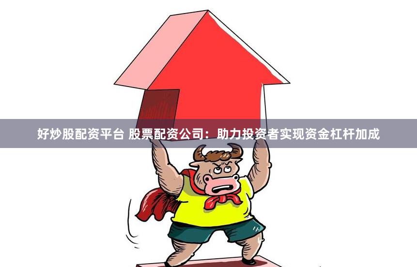 好炒股配资平台 股票配资公司：助力投资者实现资金杠杆加成