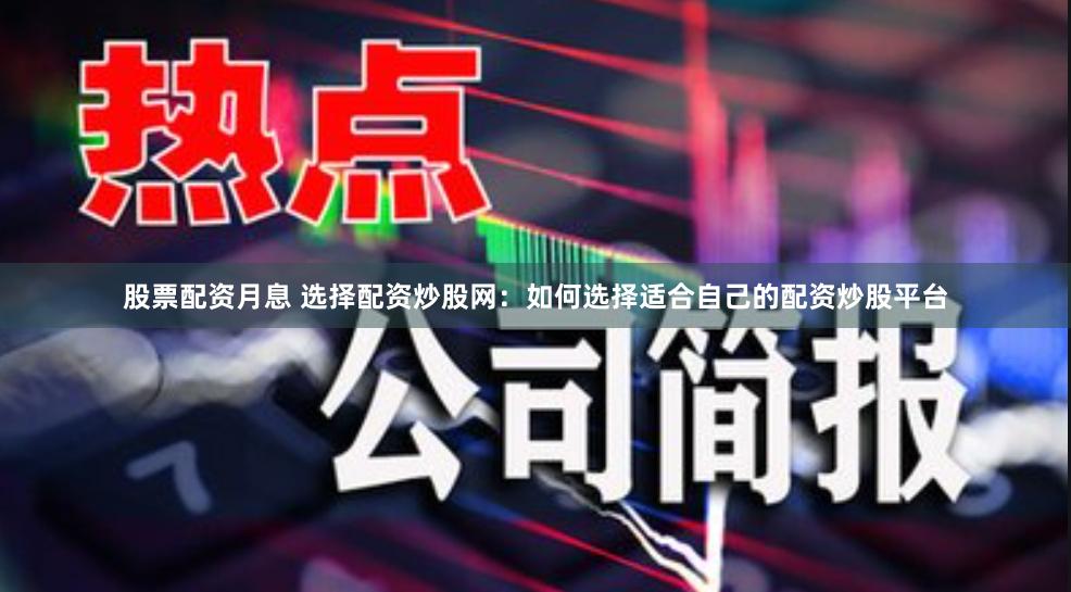 股票配资月息 选择配资炒股网：如何选择适合自己的配资炒股平台