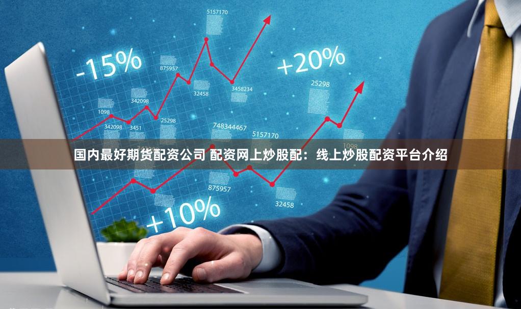 国内最好期货配资公司 配资网上炒股配：线上炒股配资平台介绍