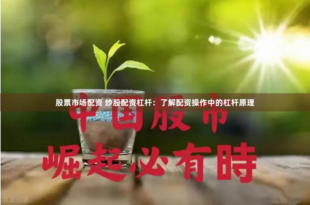 股票市场配资 炒股配资杠杆：了解配资操作中的杠杆原理