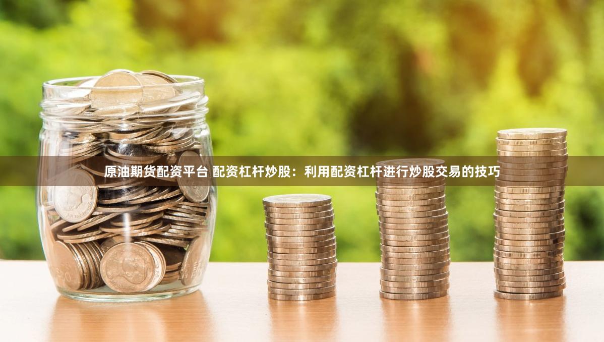 原油期货配资平台 配资杠杆炒股：利用配资杠杆进行炒股交易的技巧