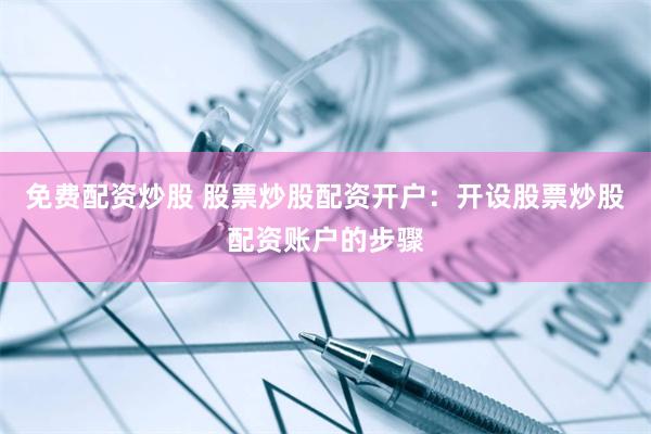 免费配资炒股 股票炒股配资开户：开设股票炒股配资账户的步骤