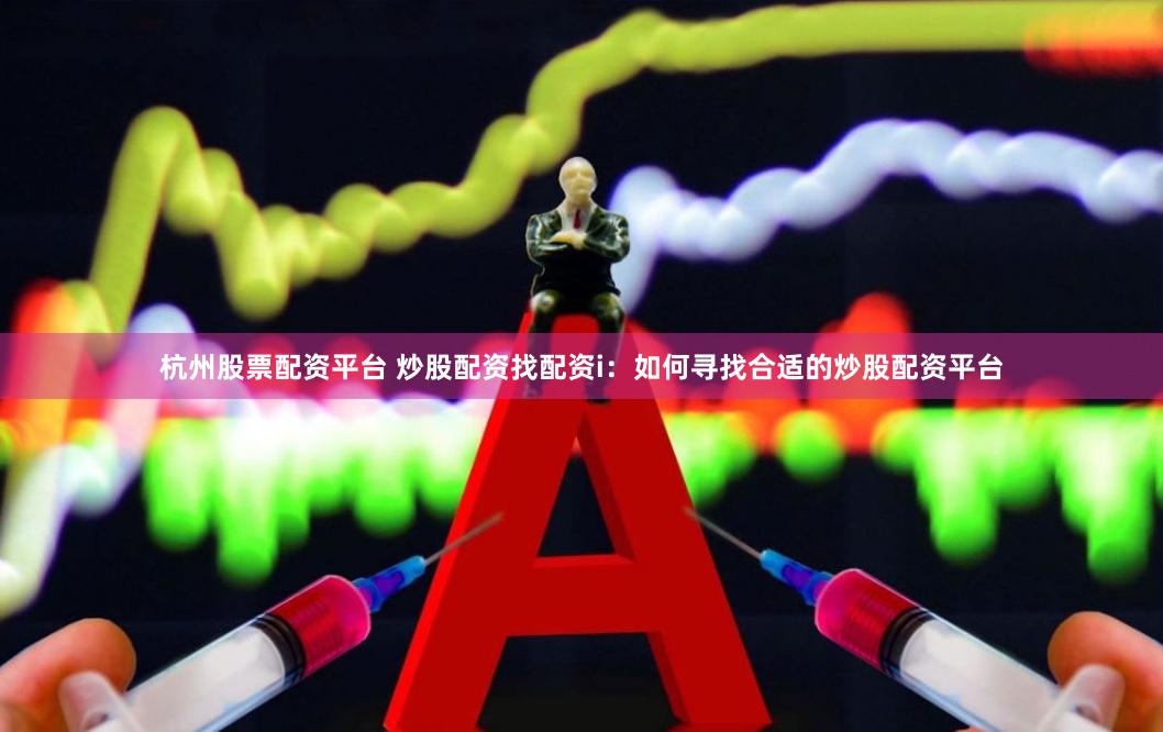 杭州股票配资平台 炒股配资找配资i：如何寻找合适的炒股配资平台