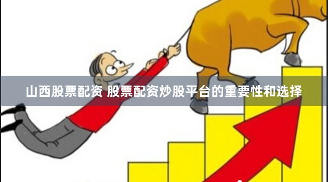 山西股票配资 股票配资炒股平台的重要性和选择
