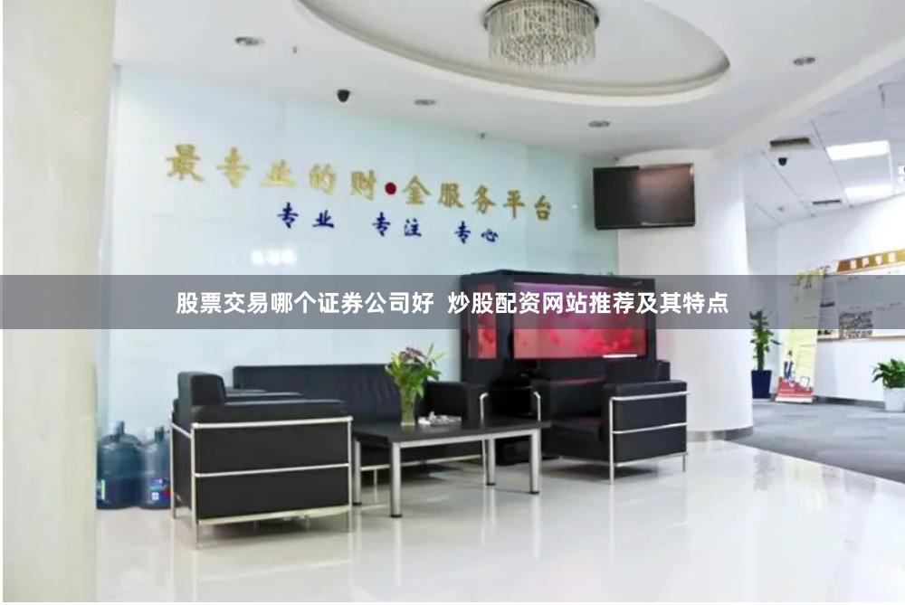 股票交易哪个证券公司好  炒股配资网站推荐及其特点