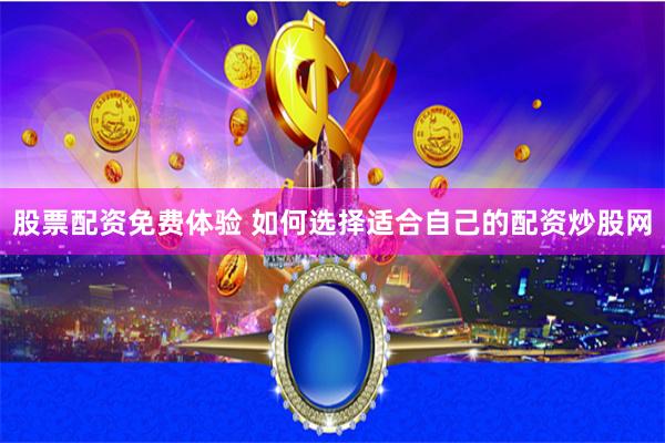 股票配资免费体验 如何选择适合自己的配资炒股网