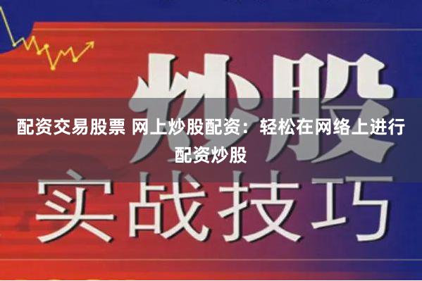 配资交易股票 网上炒股配资：轻松在网络上进行配资炒股