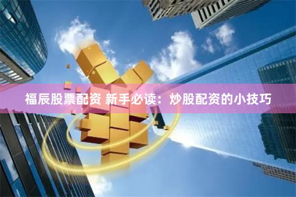 福辰股票配资 新手必读：炒股配资的小技巧