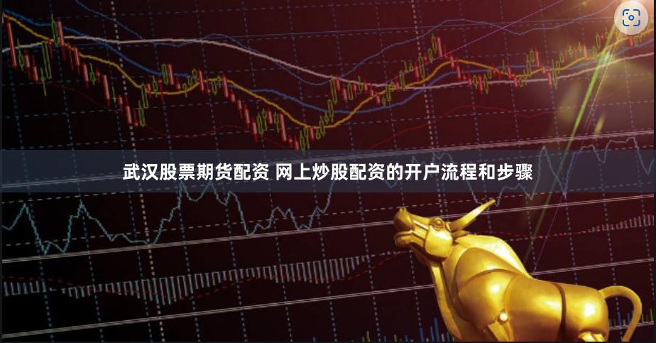 武汉股票期货配资 网上炒股配资的开户流程和步骤