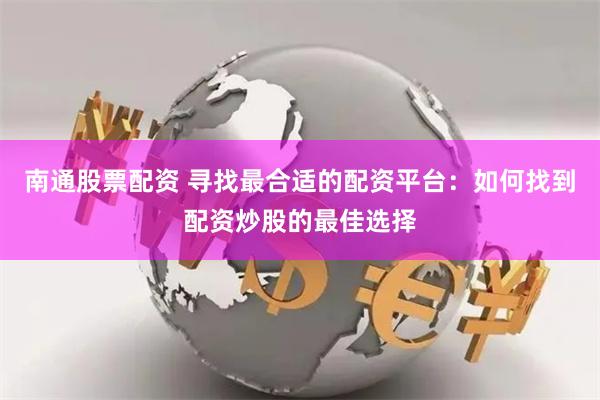 南通股票配资 寻找最合适的配资平台：如何找到配资炒股的最佳选择